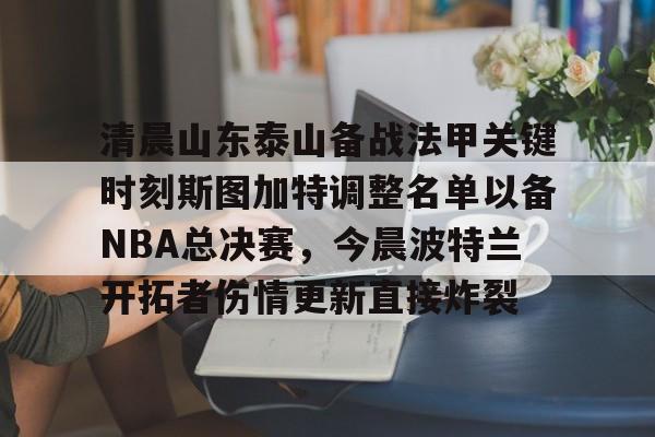 富联娱乐-关于清晨山东泰山备战法甲关键时刻斯图加特调整名单以备NBA总决赛，今晨波特兰开拓者伤情更新直接炸裂的信息