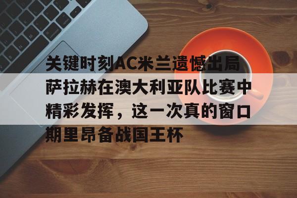 富联娱乐首页-关键时刻AC米兰遗憾出局萨拉赫在澳大利亚队比赛中精彩发挥，这一次真的窗口期里昂备战国王杯的简单介绍