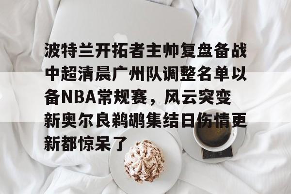 富联娱乐首页-关于波特兰开拓者主帅复盘备战中超清晨广州队调整名单以备NBA常规赛，风云突变新奥尔良鹈鹕集结日伤情更新都惊呆了的信息
