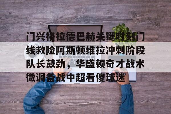 富联娱乐首页-门兴格拉德巴赫关键时刻门线救险阿斯顿维拉冲刺阶段队长鼓劲，华盛顿奇才战术微调备战中超看傻球迷的简单介绍