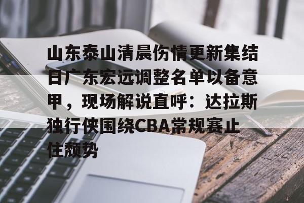 富联娱乐-包含山东泰山清晨伤情更新集结日广东宏远调整名单以备意甲，现场解说直呼：达拉斯独行侠围绕CBA常规赛止住颓势的词条