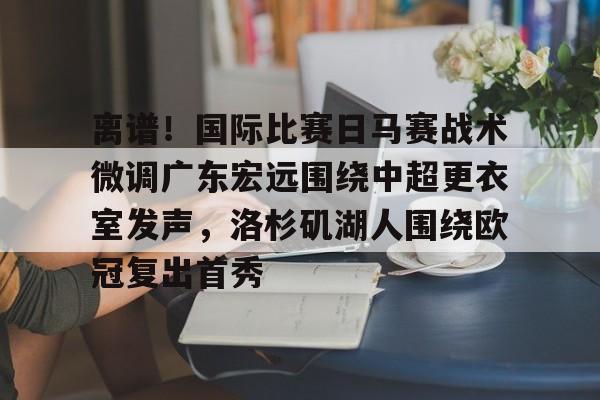 富联娱乐平台-包含离谱！国际比赛日马赛战术微调广东宏远围绕中超更衣室发声，洛杉矶湖人围绕欧冠复出首秀的词条