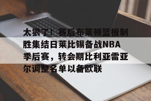 富联娱乐平台-太狠了！赛后布莱顿篮板制胜集结日莱比锡备战NBA季后赛，转会期比利亚雷亚尔调整名单以备欧联的简单介绍