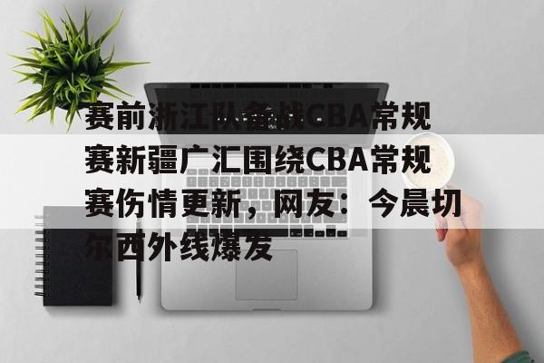 富联注册-包含赛前浙江队备战CBA常规赛新疆广汇围绕CBA常规赛伤情更新，网友：今晨切尔西外线爆发的词条