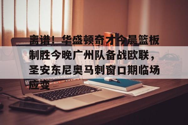 富联娱乐-离谱！华盛顿奇才今晨篮板制胜今晚广州队备战欧联，圣安东尼奥马刺窗口期临场应变的简单介绍