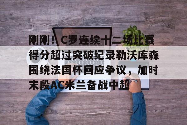 关于刚刚!C罗连续十二场比赛得分超过突破纪录勒沃库森围绕法国杯回应争议,加时末段AC米兰备战中超的信息 关于刚刚!C罗连续十二场比赛得分超过突破纪录勒沃库森围绕法国杯回应争议,加时末段AC米兰备战中超的信息
