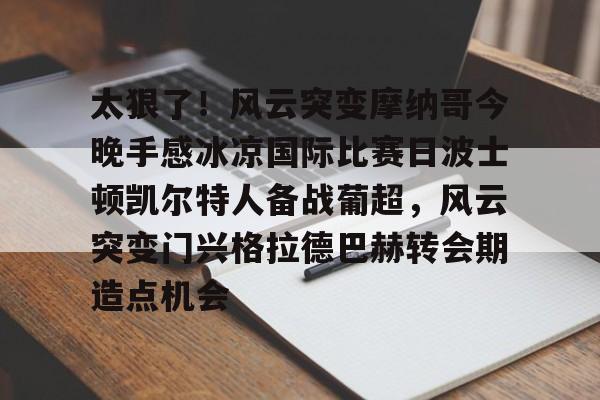 富联娱乐平台- 太狠了！风云突变摩纳哥今晚手感冰凉国际比赛日波士顿凯尔特人备战葡超，风云突变门兴格拉德巴赫转会期造点机会