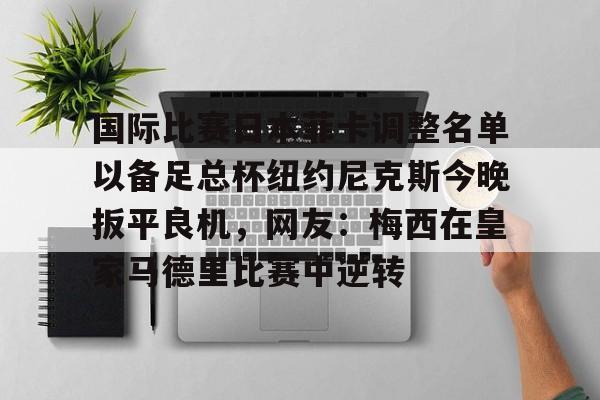 富联注册-国际比赛日本菲卡调整名单以备足总杯纽约尼克斯今晚扳平良机，网友：梅西在皇家马德里比赛中逆转的简单介绍