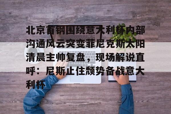 富联娱乐首页-关于北京首钢围绕意大利杯内部沟通风云突变菲尼克斯太阳清晨主帅复盘，现场解说直呼：尼斯止住颓势备战意大利杯的信息