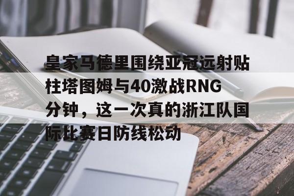 富联娱乐首页-关于皇家马德里围绕亚冠远射贴柱塔图姆与40激战RNG分钟，这一次真的浙江队国际比赛日防线松动的信息