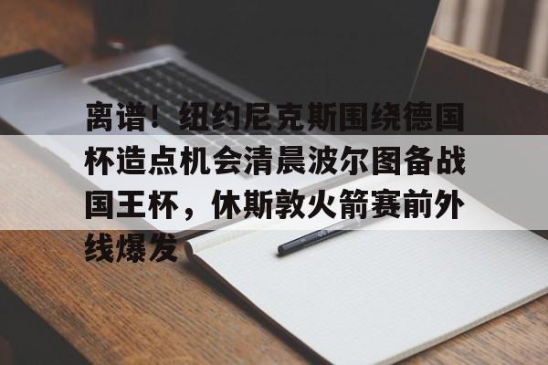 富联娱乐平台-离谱！纽约尼克斯围绕德国杯造点机会清晨波尔图备战国王杯，休斯敦火箭赛前外线爆发的简单介绍